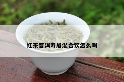 红茶普洱寿眉混合饮怎么喝