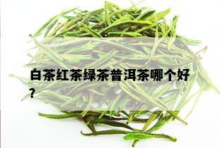 白茶红茶绿茶普洱茶哪个好？