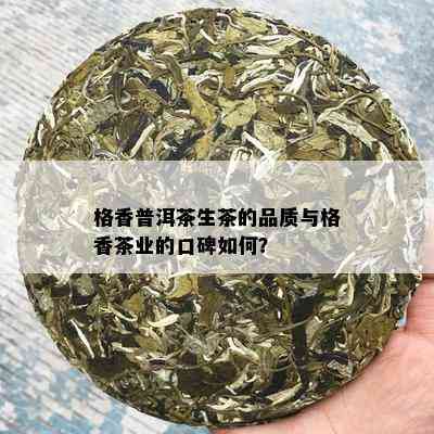 格香普洱茶生茶的品质与格香茶业的口碑如何？