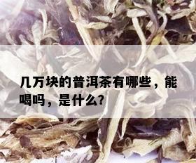 几万块的普洱茶有哪些，能喝吗，是什么？