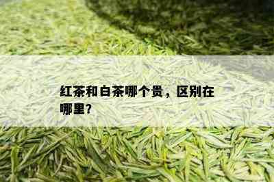 红茶和白茶哪个贵，区别在哪里？