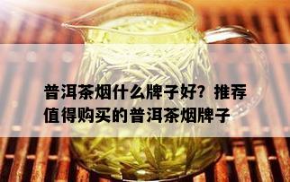 普洱茶什么牌子好？推荐值得购买的普洱茶牌子