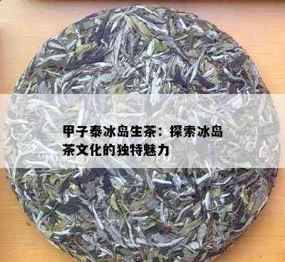 甲子泰冰岛生茶：探索冰岛茶文化的独特魅力