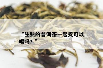 “生熟的普洱茶一起煮可以喝吗？”