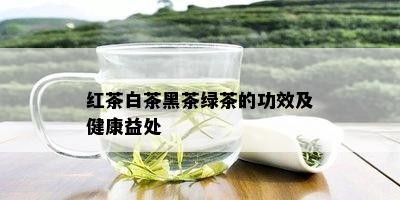 红茶白茶黑茶绿茶的功效及健康益处