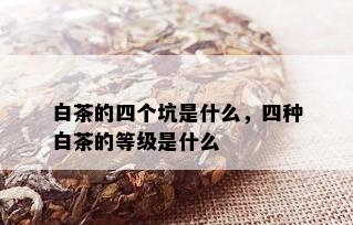 白茶的四个坑是什么，四种白茶的等级是什么