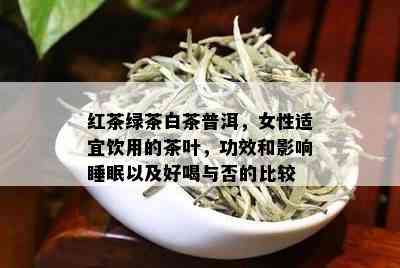 红茶绿茶白茶普洱，女性适宜饮用的茶叶，功效和影响睡眠以及好喝与否的比较