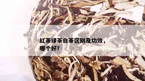 红茶绿茶白茶区别及功效，哪个好？