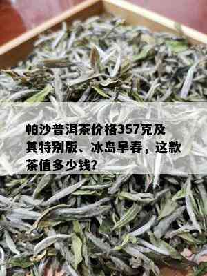 帕沙普洱茶价格357克及其特别版、冰岛早春，这款茶值多少钱？