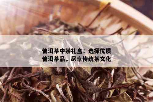 普洱茶中茶礼盒：选择优质普洱茶品，尽享传统茶文化