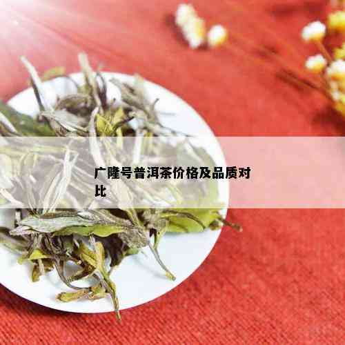 广隆号普洱茶价格及品质对比