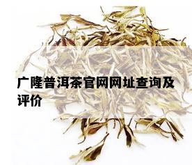 广隆普洱茶官网网址查询及评价