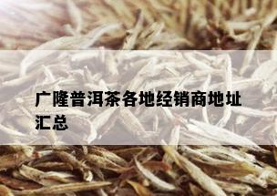 广隆普洱茶各地经销商地址汇总