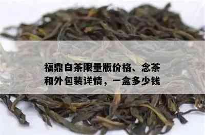 福鼎白茶 *** 版价格、念茶和外包装详情，一盒多少钱