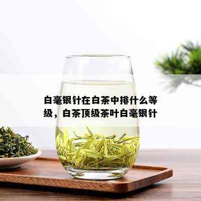 白毫银针在白茶中排什么等级，白茶顶级茶叶白毫银针