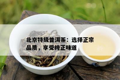 北京特级普洱茶：选择正宗品质，享受纯正味道