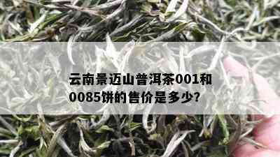 云南景迈山普洱茶001和0085饼的售价是多少？