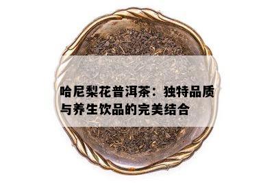 哈尼梨花普洱茶：独特品质与养生饮品的完美结合