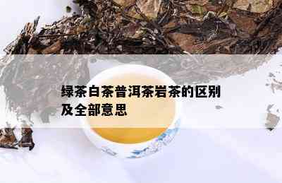 绿茶白茶普洱茶岩茶的区别及全部意思