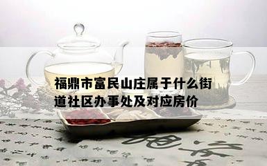 福鼎市富民山庄属于什么街道社区办事处及对应房价