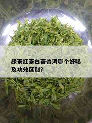 绿茶红茶白茶普洱哪个好喝及功效区别？