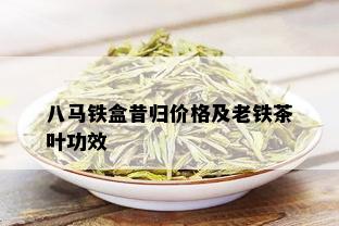 八马铁盒昔归价格及老铁茶叶功效