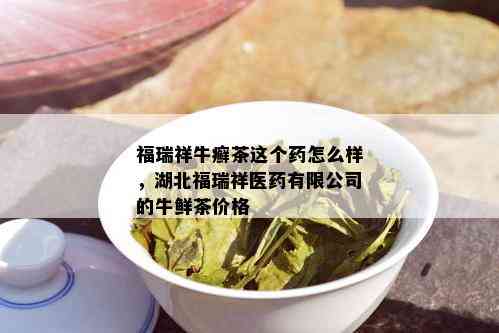 福瑞祥牛癣茶这个药怎么样，湖北福瑞祥医药有限公司的牛鲜茶价格