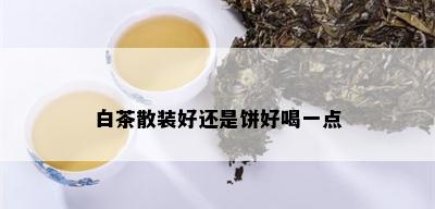 白茶散装好还是饼好喝一点