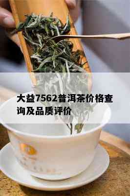 大益7562普洱茶价格查询及品质评价