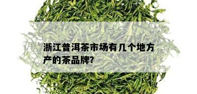 浙江普洱茶市场有几个地方产的茶品牌？