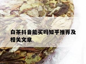 白茶抖音能买吗知乎推荐及相关文章