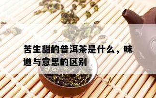 苦生甜的普洱茶是什么，味道与意思的区别