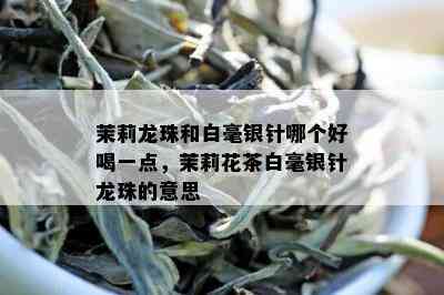 茉莉龙珠和白毫银针哪个好喝一点，茉莉花茶白毫银针龙珠的意思