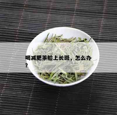 喝减肥茶脸上长斑，怎么办？