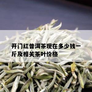 开门红普洱茶现在多少钱一斤及相关茶叶价格