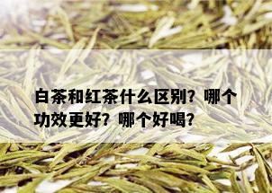 白茶和红茶什么区别？哪个功效更好？哪个好喝？