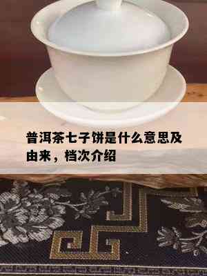 普洱茶七子饼是什么意思及由来，档次介绍