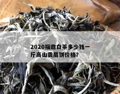 2020福鼎白茶多少钱一斤高山贡眉饼价格？