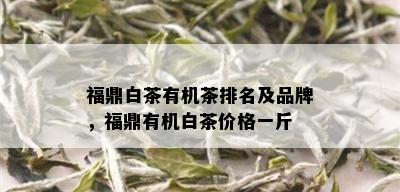 福鼎白茶有机茶排名及品牌，福鼎有机白茶价格一斤