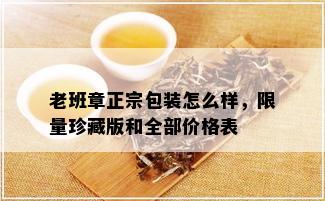 老班章正宗包装怎么样， *** 珍藏版和全部价格表