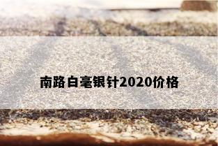 南路白毫银针2020价格