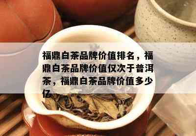 福鼎白茶品牌价值排名，福鼎白茶品牌价值仅次于普洱茶，福鼎白茶品牌价值多少亿