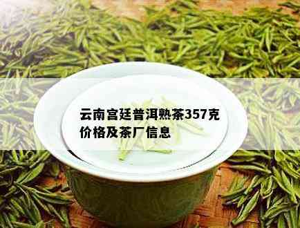 云南宫廷普洱熟茶357克价格及茶厂信息