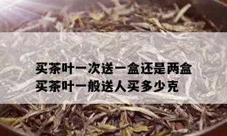 买茶叶一次送一盒还是两盒买茶叶一般送人买多少克