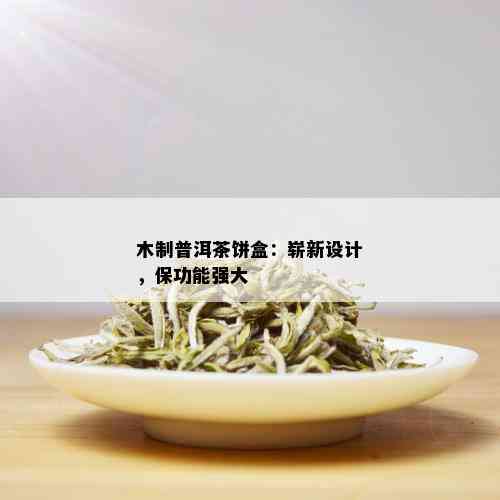 木制普洱茶饼盒：崭新设计，保功能强大