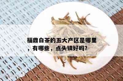 福鼎白茶的五大产区是哪里，有哪些，点头镇好吗？