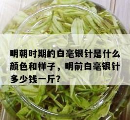 明朝时期的白毫银针是什么颜色和样子，明前白毫银针多少钱一斤？