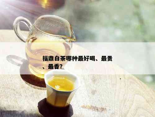 福鼎白茶哪种更好喝、最贵、最香？