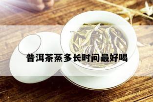 普洱茶蒸多长时间更好喝