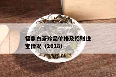 福鼎白茶珍品价格及招财进宝情况（2018）